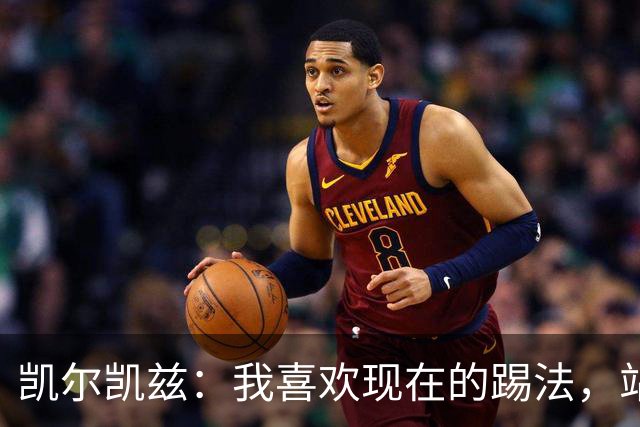 凯尔凯兹：我喜欢现在的踢法，站位更靠前，也可进行1v1