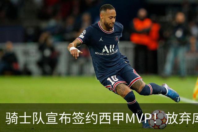 骑士队宣布签约西甲MVP！放弃库明加，仅愿提供底薪！